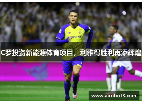 C罗投资新能源体育项目，利雅得胜利再添辉煌