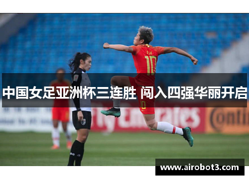 中国女足亚洲杯三连胜 闯入四强华丽开启